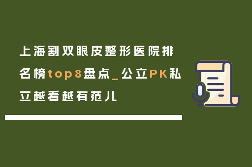 上海割双眼皮整形医院排名榜top8盘点_公立PK私立越看越有范儿