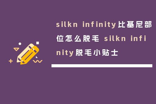 silkn infinity比基尼部位怎么脱毛 silkn infinity脱毛小贴士