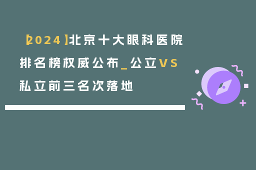 【2024】北京十大眼科医院排名榜权威公布_公立VS私立前三名次落地