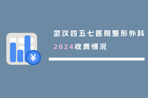 武汉四五七医院整形外科2024收费情况